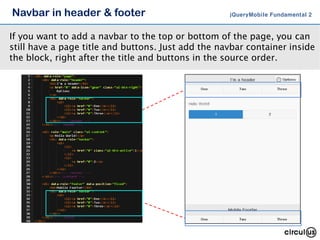 Navbar in header & footer jQueryMobile Fundamental 2
If you want to add a navbar to the top or bottom of the page, you can
still have a page title and buttons. Just add the navbar container inside
the block, right after the title and buttons in the source order.
 