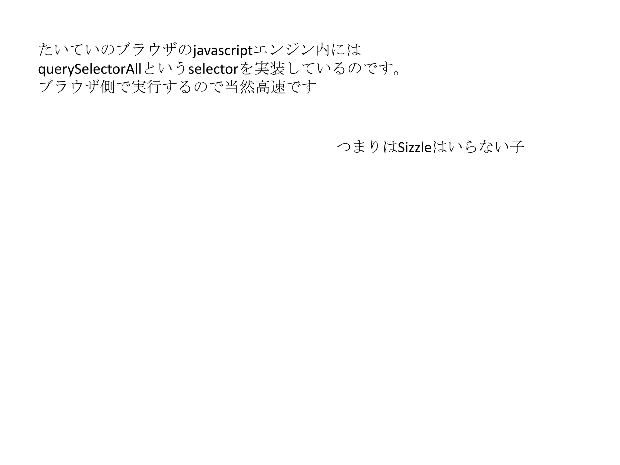 たいていのブラウザのjavascriptエンジン内には
querySelectorAllというselectorを実装しているのです。
ブラウザ側で実行するので当然高速です


                              つまりはSizzleはいらない子
 
