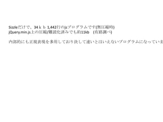 Sizzleだけで、34ｋｂ 1,442行のjsプログラムです(無圧縮時)
jQuery.min.js上の圧縮/難読化済みでも約11kb (有路調べ)

内部的にも正規表現を多用しており決して速いとはいえないプログラムになっていま
 