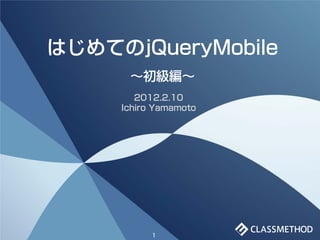はじめてのjQueryMobile
      ～初級編～
        2012.2.10
     Ichiro Yamamoto




           1
 