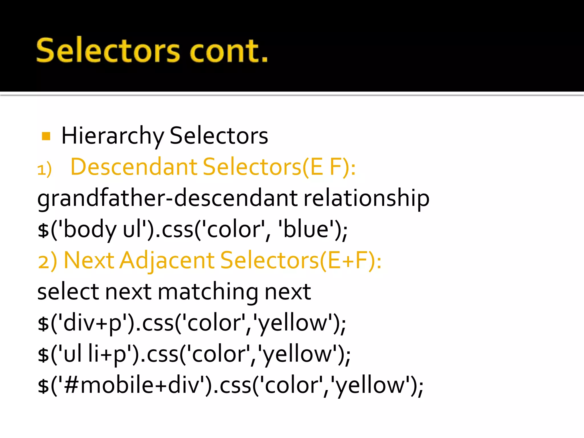   Hierarchy Selectors
1) Descendant Selectors(E F):
grandfather-descendant relationship
$('body ul').css('color', 'blue');
2) Next Adjacent Selectors(E+F):
select next matching next
$('div+p').css('color','yellow');
$('ul li+p').css('color','yellow');
$('#mobile+div').css('color','yellow');
 