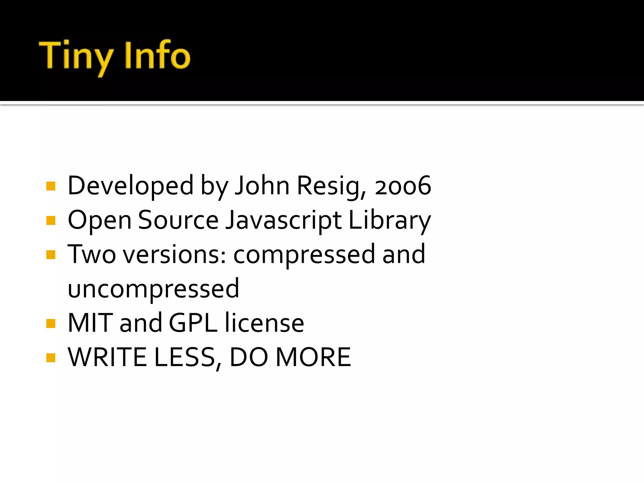    Developed by John Resig, 2006
   Open Source Javascript Library
   Two versions: compressed and
    uncompressed
   MIT and GPL license
   WRITE LESS, DO MORE
 