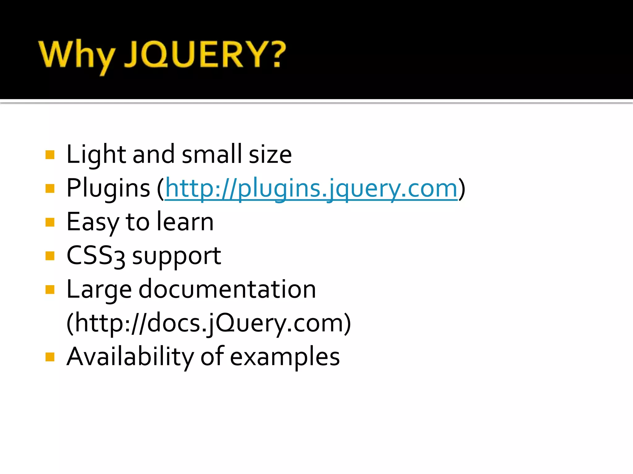    Light and small size
   Plugins (http://plugins.jquery.com)
   Easy to learn
   CSS3 support
   Large documentation
    (http://docs.jQuery.com)
   Availability of examples
 