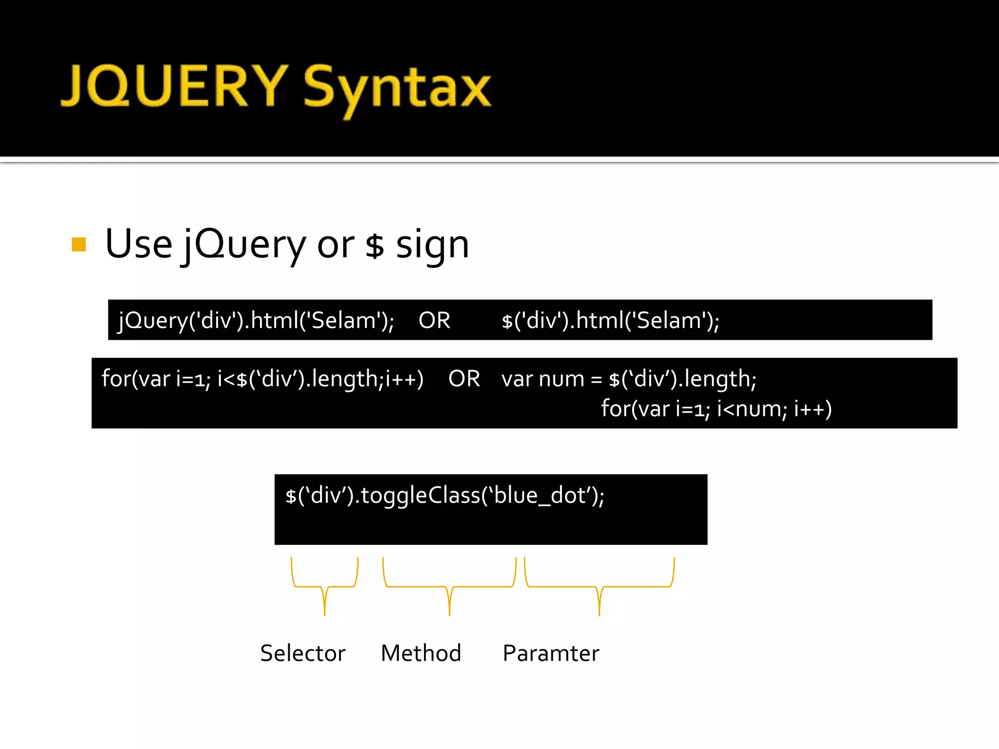    Use jQuery or $ sign
     jQuery('div').html('Selam'); OR        $('div').html('Selam');

    for(var i=1; i<$(‘div’).length;i++) OR var num = $(‘div’).length;
                                                    for(var i=1; i<num; i++)


                      $(‘div’).toggleClass(‘blue_dot’);




                   Selector    Method       Paramter
 