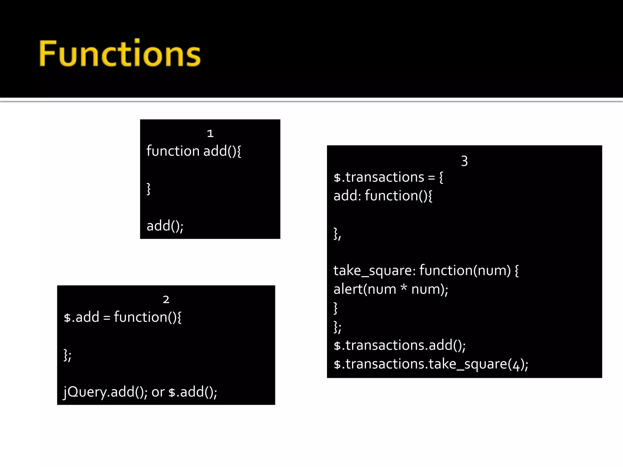 1
             function add(){                        3
                               $.transactions = {
             }                 add: function(){
             add();            },

                               take_square: function(num) {
                               alert(num * num);
               2
                               }
$.add = function(){
                               };
                               $.transactions.add();
};
                               $.transactions.take_square(4);
jQuery.add(); or $.add();
 