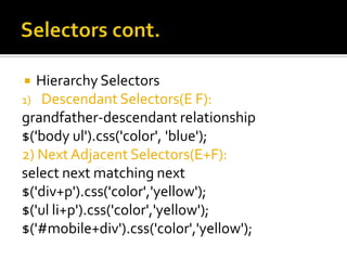   Hierarchy Selectors
1) Descendant Selectors(E F):
grandfather-descendant relationship
$('body ul').css('color', 'blue');
2) Next Adjacent Selectors(E+F):
select next matching next
$('div+p').css('color','yellow');
$('ul li+p').css('color','yellow');
$('#mobile+div').css('color','yellow');
 