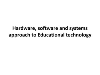 Hardware, software and systems
approach to Educational technology
 