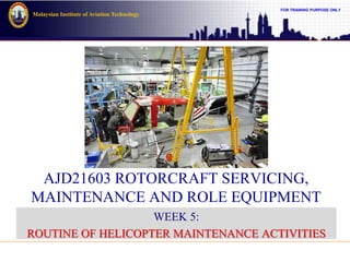 FOR TRAINING PURPOSE ONLY
Malaysian Institute of Aviation Technology
AJD21603 ROTORCRAFT SERVICING,
MAINTENANCE AND ROLE EQUIPMENT
WEEK 5:
ROUTINE OF HELICOPTER MAINTENANCE ACTIVITIES
 