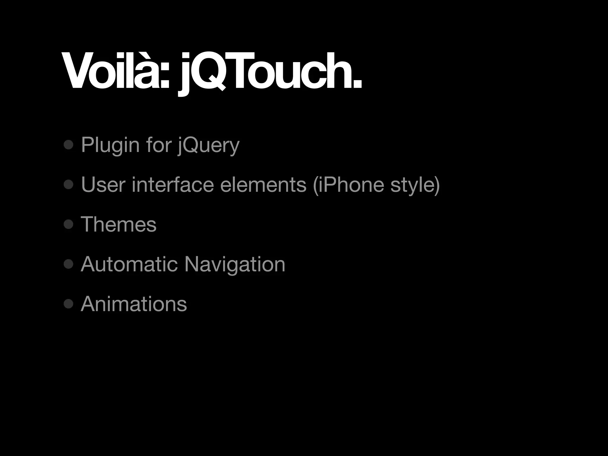 Voilà: jQTouch. • Plugin for jQuery • User interface elements (iPhone style) • Themes • Automatic Navigation • Animations 