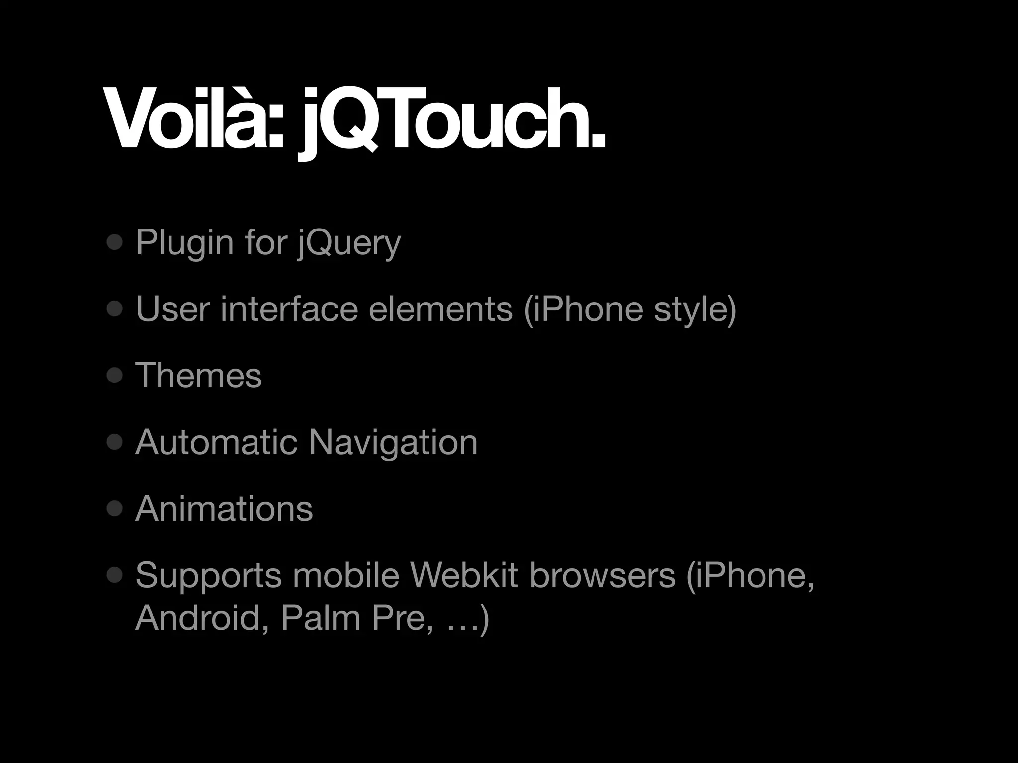 Voilà: jQTouch. • Plugin for jQuery • User interface elements (iPhone style) • Themes • Automatic Navigation • Animations • Supports mobile Webkit browsers (iPhone, Android, Palm Pre, …) 