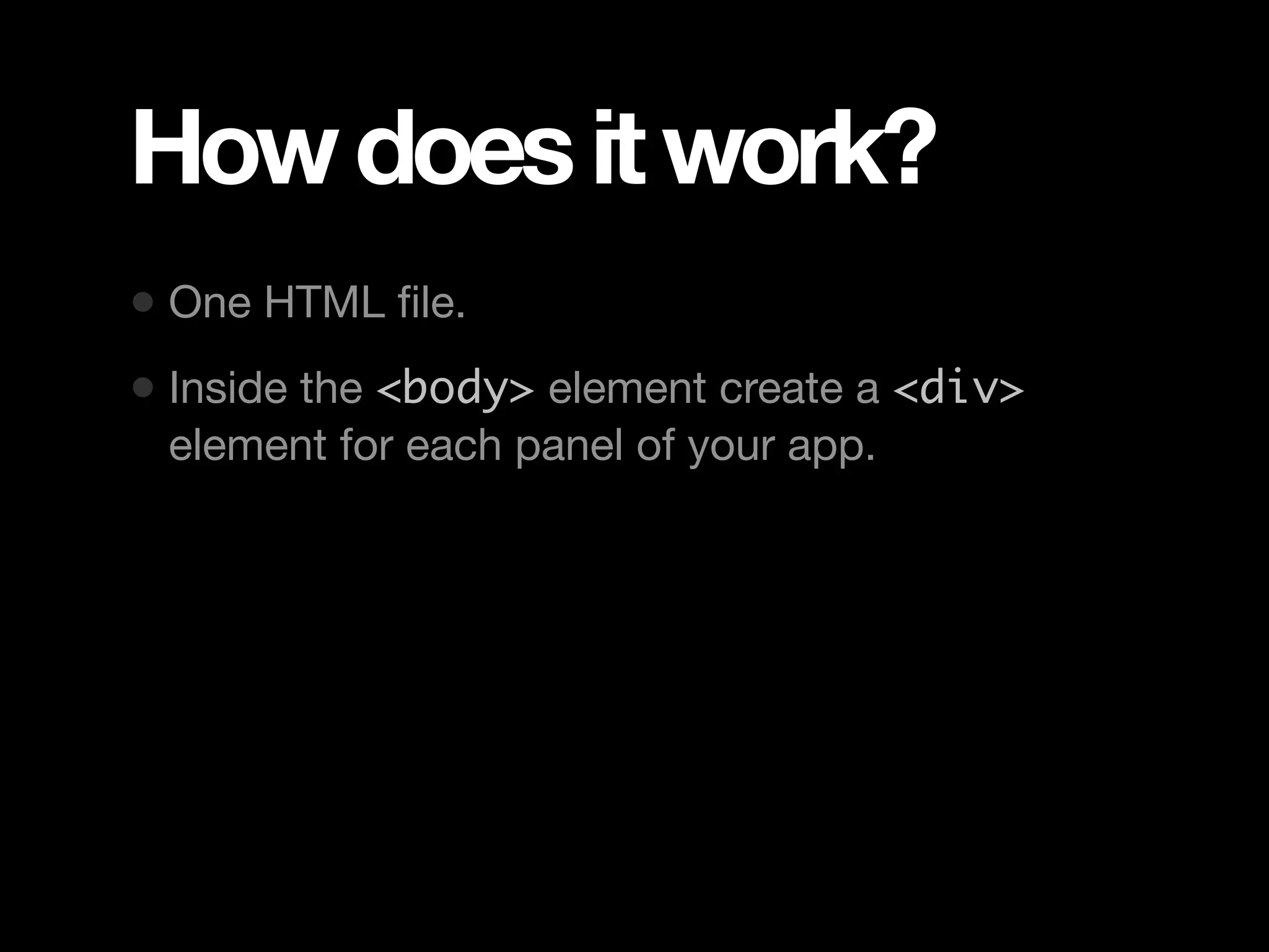 How does it work? • One HTML ﬁle. • Inside the <body> element create a <div> element for each panel of your app. 