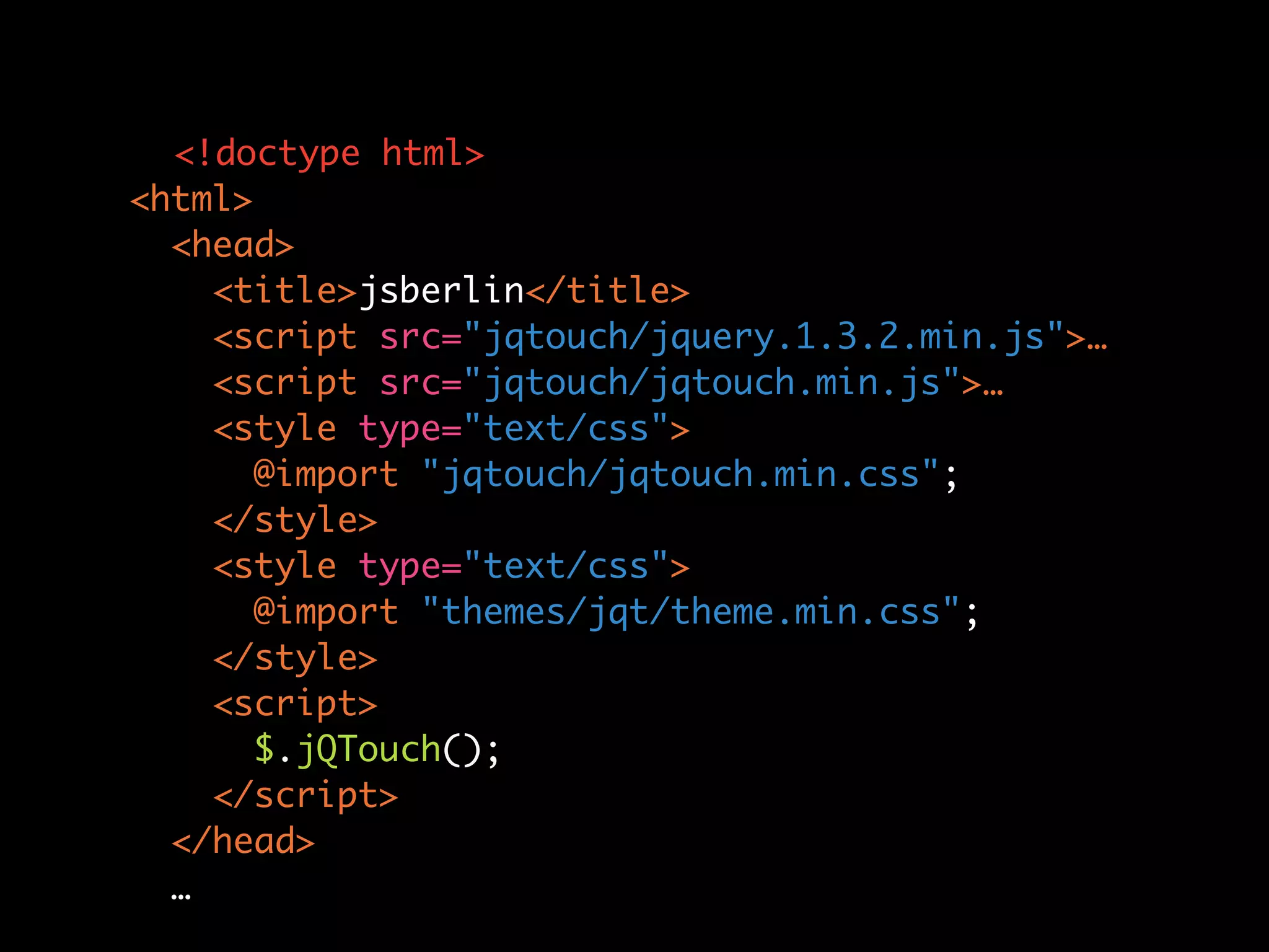 <!doctype html> <html> <head> <title>jsberlin</title> <script src="jqtouch/jquery.1.3.2.min.js">… <script src="jqtouch/jqtouch.min.js">… <style type="text/css"> @import "jqtouch/jqtouch.min.css"; </style> <style type="text/css"> @import "themes/jqt/theme.min.css"; </style> <script> $.jQTouch(); </script> </head> … 