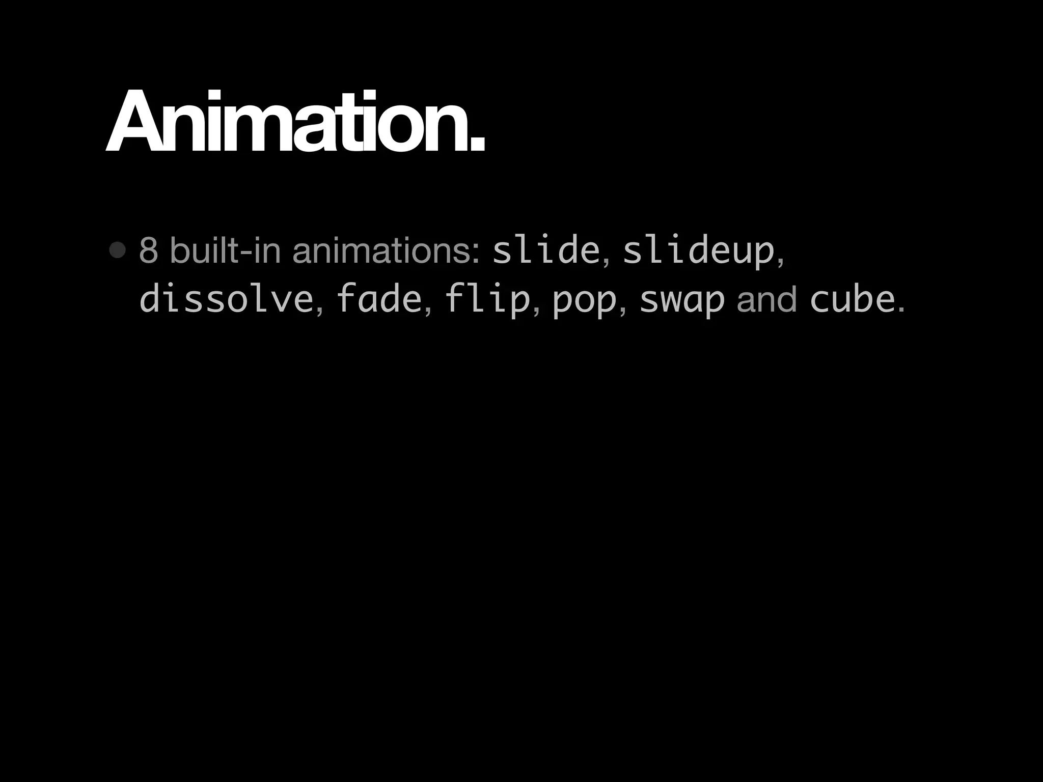 Animation. • 8 built-in animations: slide, slideup, dissolve, fade, flip, pop, swap and cube. 