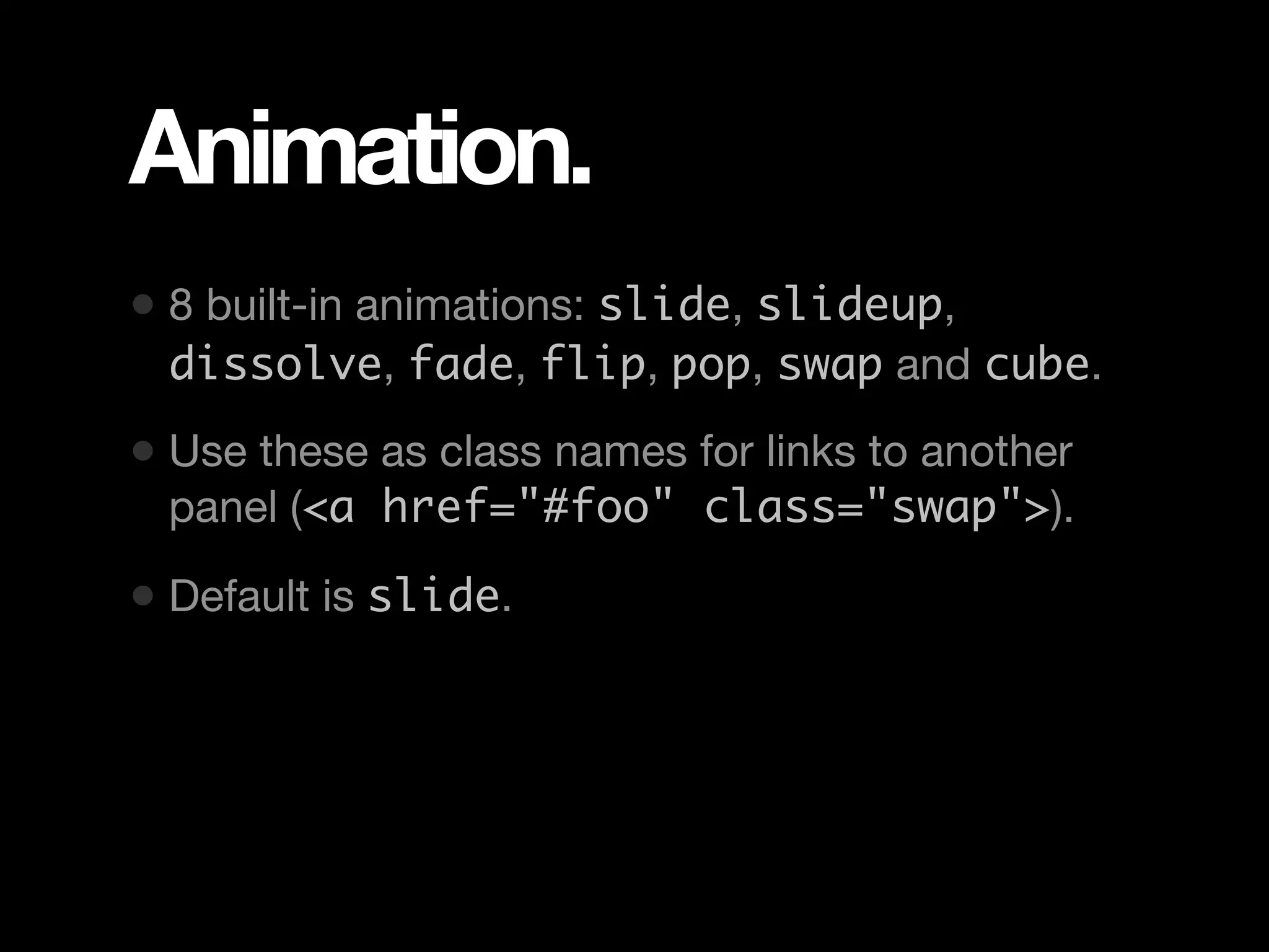 Animation. • 8 built-in animations: slide, slideup, dissolve, fade, flip, pop, swap and cube. • Use these as class names for links to another panel (<a href="#foo" class="swap">). • Default is slide. 