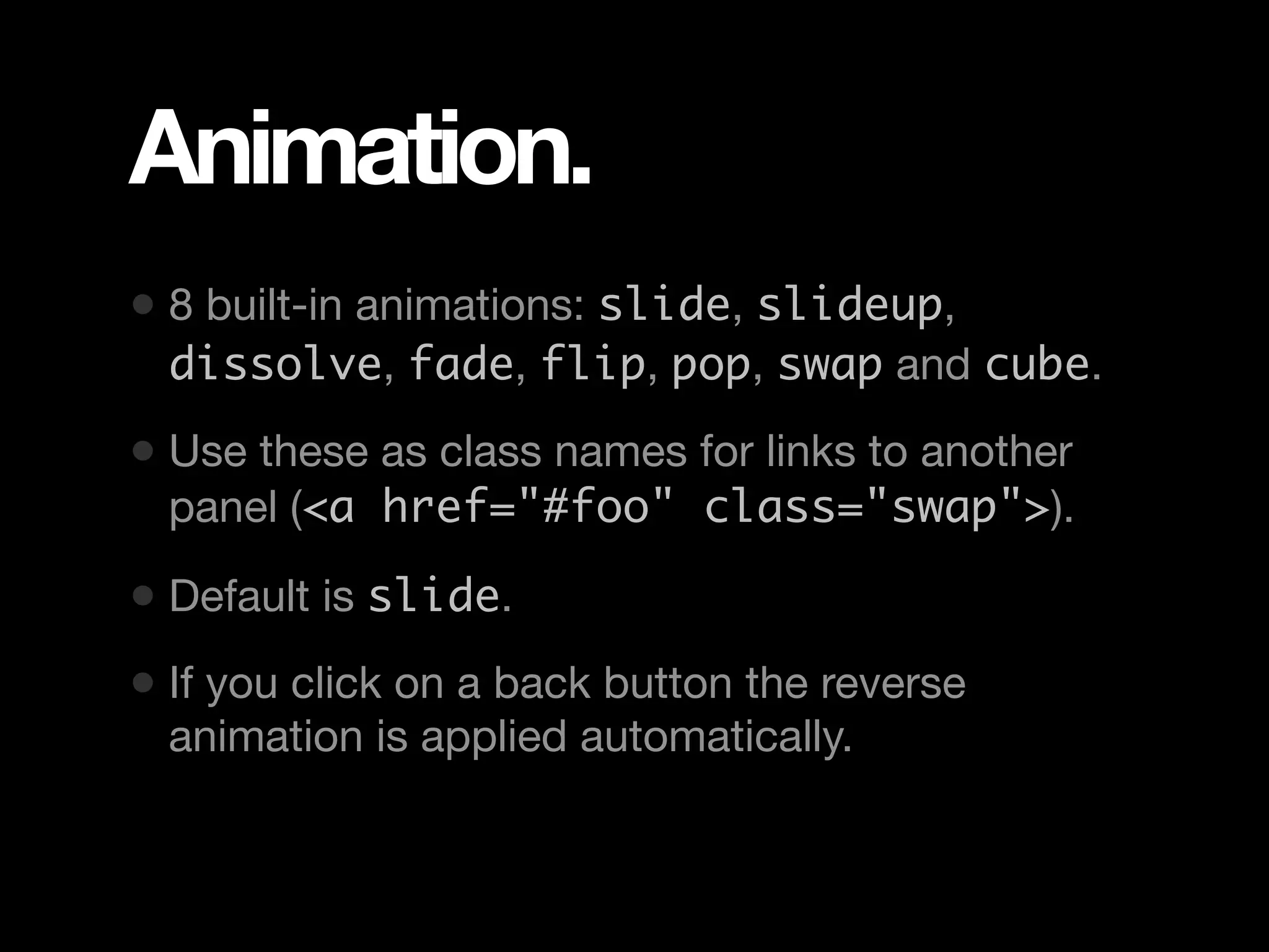 Animation. • 8 built-in animations: slide, slideup, dissolve, fade, flip, pop, swap and cube. • Use these as class names for links to another panel (<a href="#foo" class="swap">). • Default is slide. • If you click on a back button the reverse animation is applied automatically. 