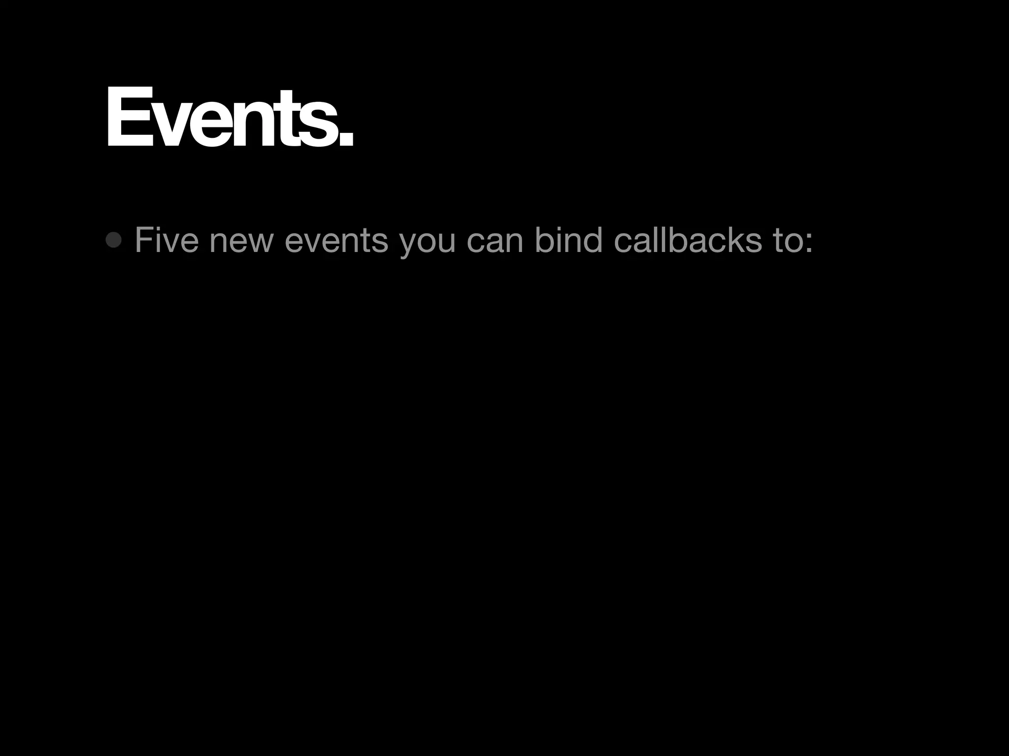 Events. • Five new events you can bind callbacks to: 