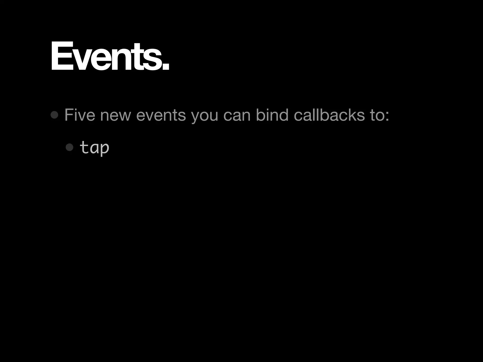 Events. • Five new events you can bind callbacks to: • tap 