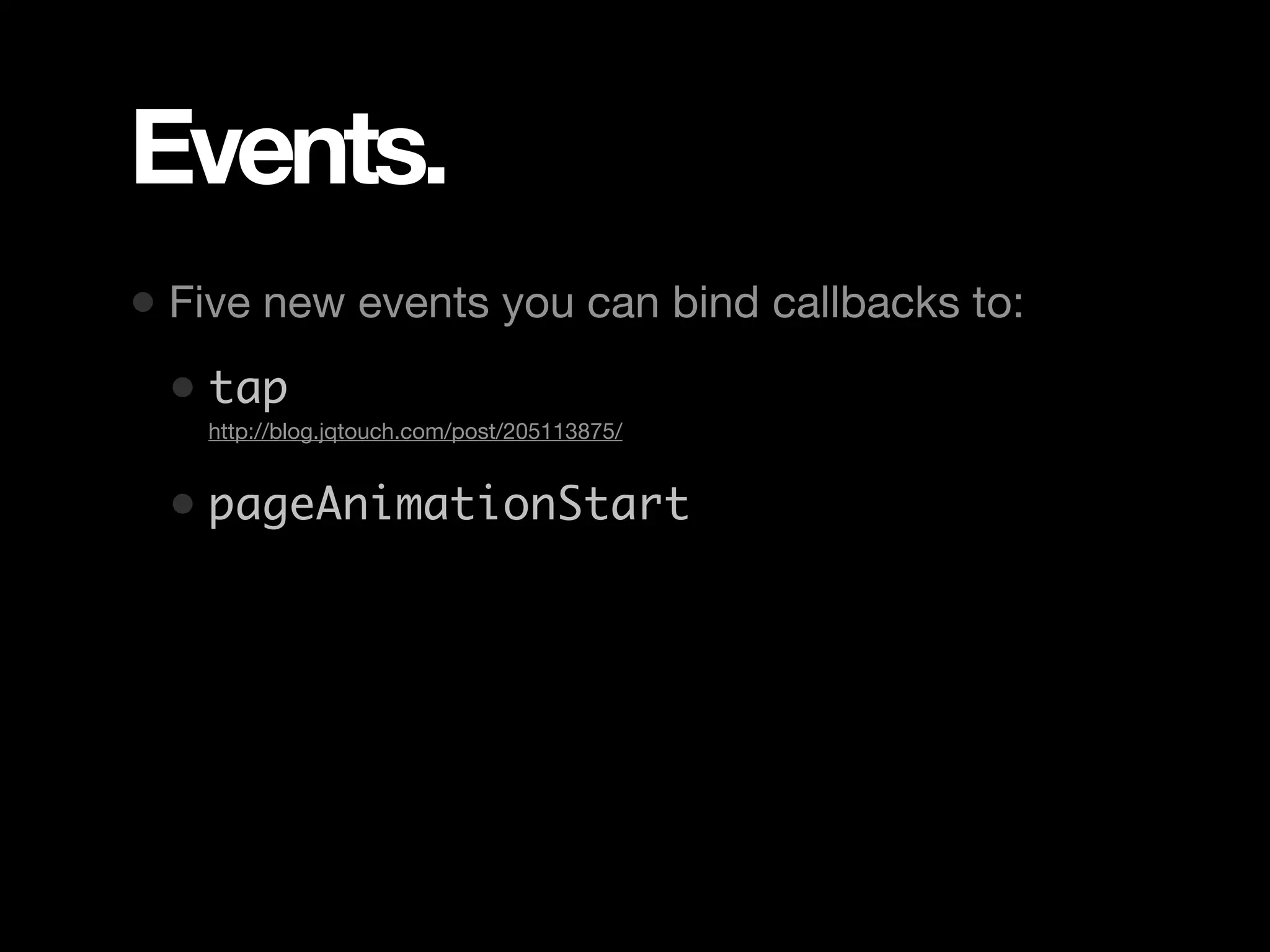 Events. • Five new events you can bind callbacks to: • tap • http://blog.jqtouch.com/post/205113875/ • pageAnimationStart 