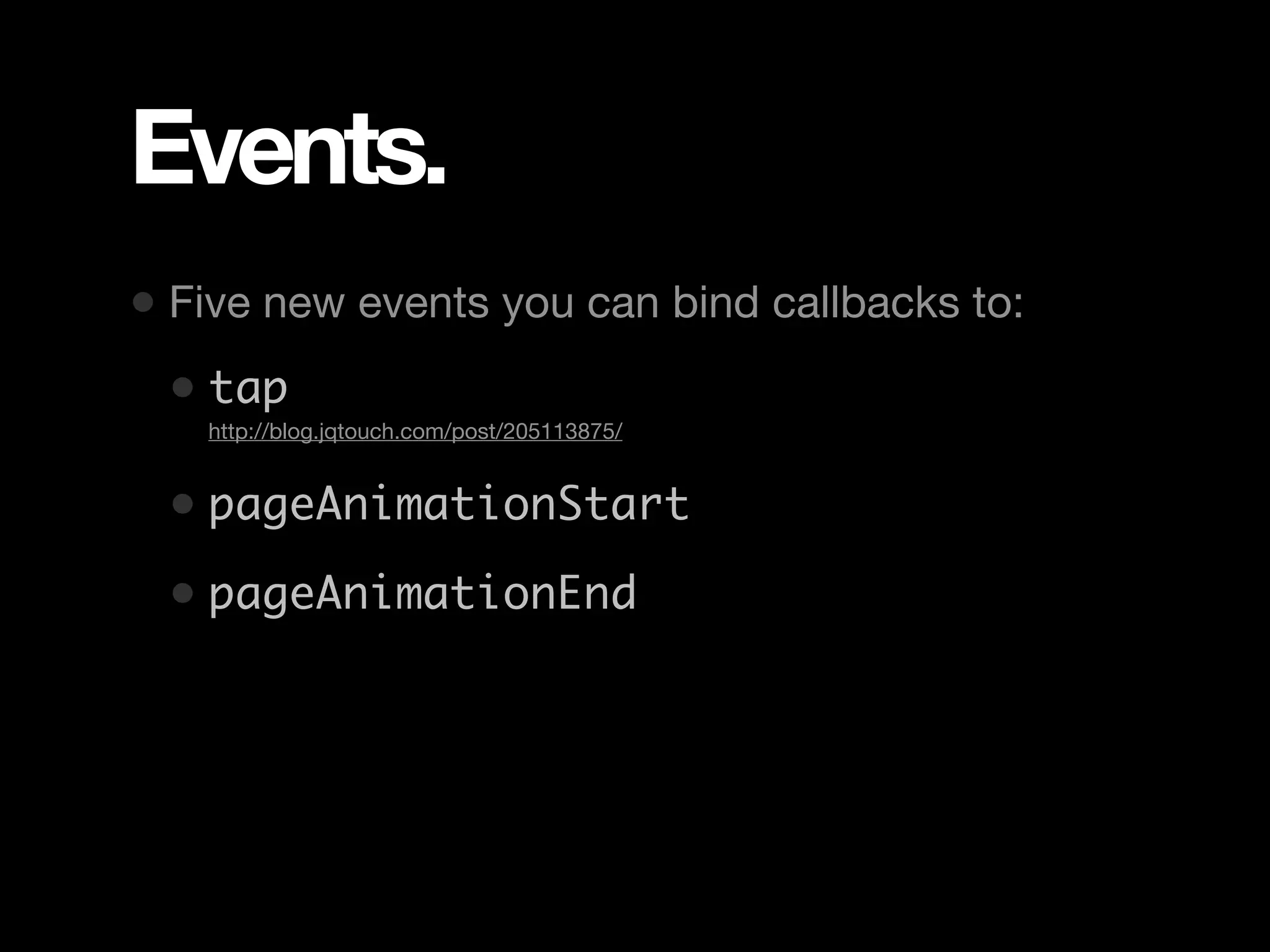 Events. • Five new events you can bind callbacks to: • tap • http://blog.jqtouch.com/post/205113875/ • pageAnimationStart • pageAnimationEnd 