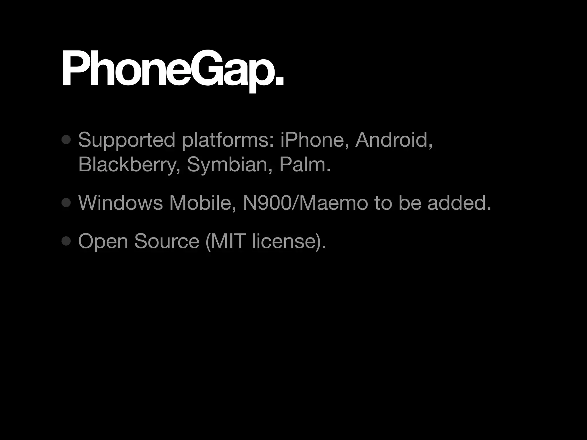 PhoneGap. • Supported platforms: iPhone, Android, Blackberry, Symbian, Palm. • Windows Mobile, N900/Maemo to be added. • Open Source (MIT license). 