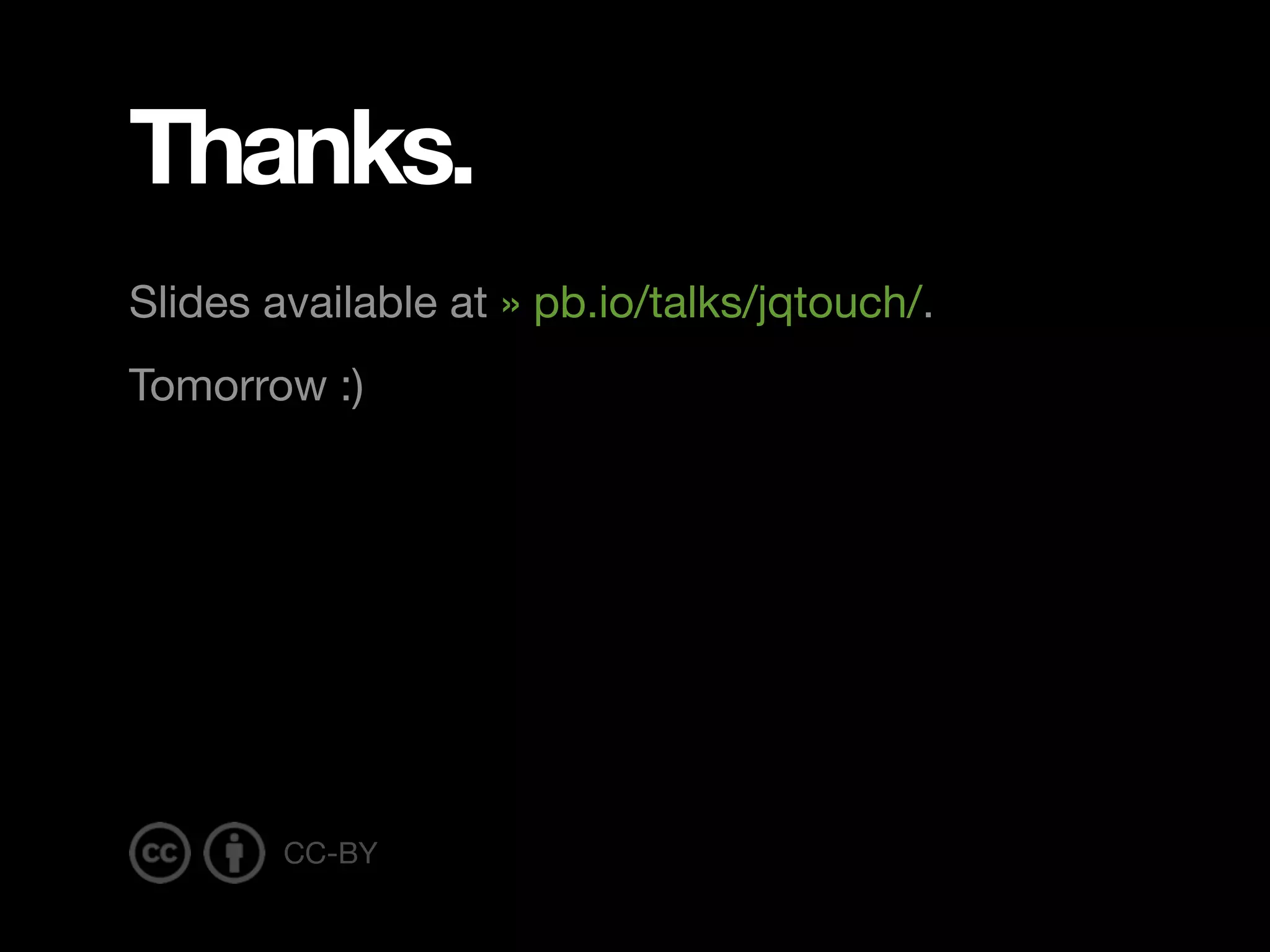 Thanks. Slides available at » pb.io/talks/jqtouch/. Tomorrow :) CC-BY 