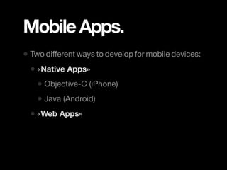Mobile Apps.
• Two different ways to develop for mobile devices:
  • «Native Apps»
    • Objective-C (iPhone)
    • Java (Android)
  • «Web Apps»
 
