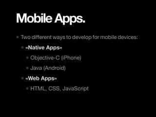 Mobile Apps.
• Two different ways to develop for mobile devices:
  • «Native Apps»
    • Objective-C (iPhone)
    • Java (Android)
  • «Web Apps»
    • HTML, CSS, JavaScript
 