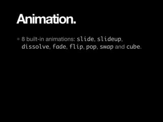 Animation.
• 8 built-in animations: slide, slideup,
 dissolve, fade, flip, pop, swap and cube.
 