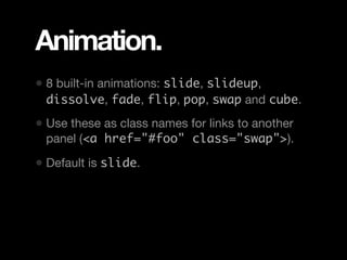 Animation.
• 8 built-in animations: slide, slideup,
 dissolve, fade, flip, pop, swap and cube.

• Use these as class names for links to another
 panel (<a href="#foo" class="swap">).

• Default is slide.
 