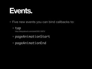 Events.
• Five new events you can bind callbacks to:
 • tap
 • http://blog.jqtouch.com/post/205113875/

 • pageAnimationStart
 • pageAnimationEnd
 