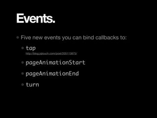 Events.
• Five new events you can bind callbacks to:
 • tap
 • http://blog.jqtouch.com/post/205113875/

 • pageAnimationStart
 • pageAnimationEnd
 • turn
 