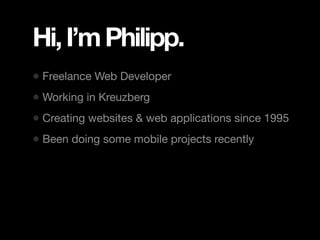 Hi, I’m Philipp.
• Freelance Web Developer
• Working in Kreuzberg
• Creating websites & web applications since 1995
• Been doing some mobile projects recently
 