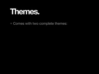 Themes.
• Comes with two complete themes:
 