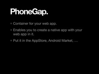 PhoneGap.
• Container for your web app.
• Enables you to create a native app with your
 web app in it.
• Put it in the AppStore, Android Market, …
 