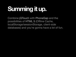 Summing it up.
Combine jQTouch with PhoneGap and the
possibilities of HTML 5 (Ofﬂine Cache,
localStorage/sessionStorage, client-side
databases) and you're gonna have a lot of fun.
 