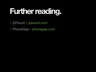 Further reading.
• jQTouch » jqtouch.com
• PhoneGap » phonegap.com
 
