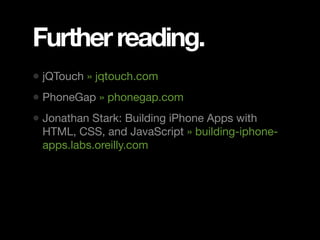 Further reading.
• jQTouch » jqtouch.com
• PhoneGap » phonegap.com
• Jonathan Stark: Building iPhone Apps with
 HTML, CSS, and JavaScript » building-iphone-
 apps.labs.oreilly.com
 