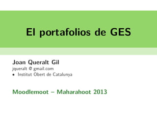 El portafolios de GES
Joan Queralt Gil
jqueralt @ gmail.com
• Institut Obert de Catalunya
Moodlemoot – Maharahoot 2013
 