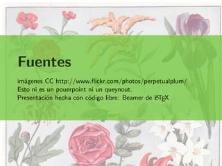Fuentes
imágenes CC http://www.flickr.com/photos/perpetualplum/
Esto ni es un pouerpoint ni un queynout.
Presentación hecha con código libre: Beamer de LATEX