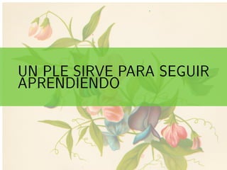 ..
UN PLE SIRVE PARA SEGUIR
APRENDIENDO