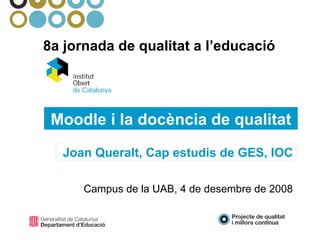 8a jornada de qualitat a l’educació Moodle i la docència de qualitat Campus de la UAB, 4 de desembre de 2008 Joan Queralt, Cap estudis de GES, IOC 