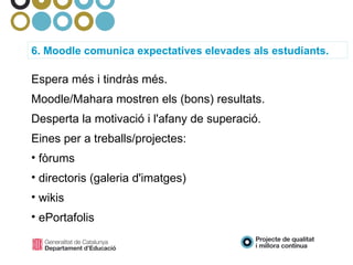6. Moodle comunica expectatives elevades als estudiants. Espera més i tindràs més. Moodle/Mahara mostren els (bons) resultats. Desperta la motivació i l'afany de superació. Eines per a treballs/projectes: fòrums directoris (galeria d'imatges)‏ wikis ePortafolis  