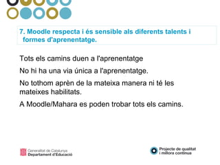 7. Moodle respecta i és sensible als diferents talents i formes d'aprenentatge. Tots els camins duen a l'aprenentatge No hi ha una via única a l'aprenentatge.  No tothom aprèn de la mateixa manera ni té les mateixes habilitats. A Moodle/Mahara es poden trobar tots els camins. 