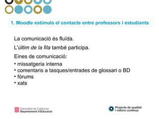 1. Moodle estimula el contacte entre professors i estudiants La comunicació és fluïda.  L' últim de la fila  també participa. Eines de comunicació: missatgeria interna comentaris a tasques/entrades de glossari o BD fòrums xats 