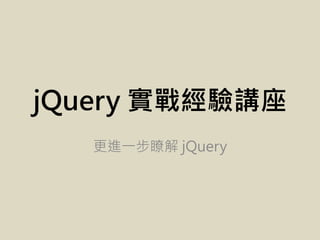 jQuery 實戰經驗講座
   更進一步瞭解 jQuery
 