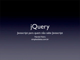 jQuery
Javascript para quem não sabe Javascript
               Nando Vieira
            simplesideias.com.br
 