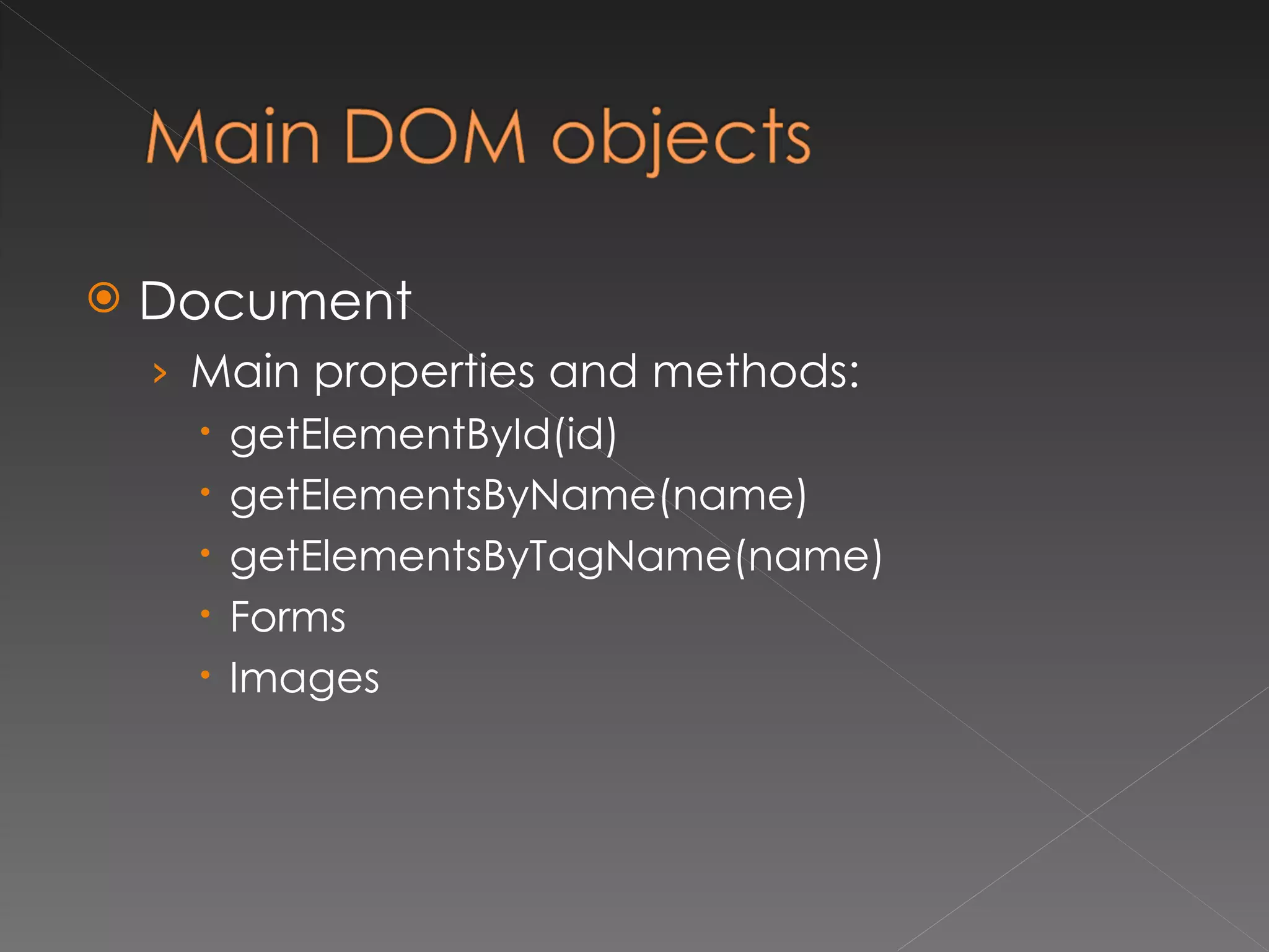 Document Main properties and methods: getElementById(id) getElementsByName(name) getElementsByTagName(name) Forms Images 