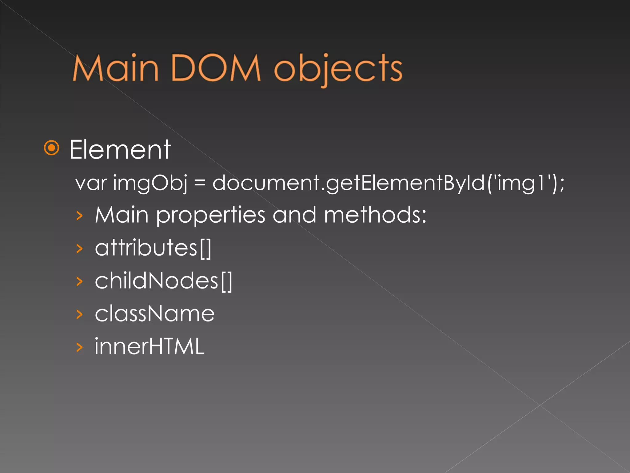 Element  var imgObj = document.getElementById('img1'); Main properties and methods: attributes[] childNodes[] className innerHTML 