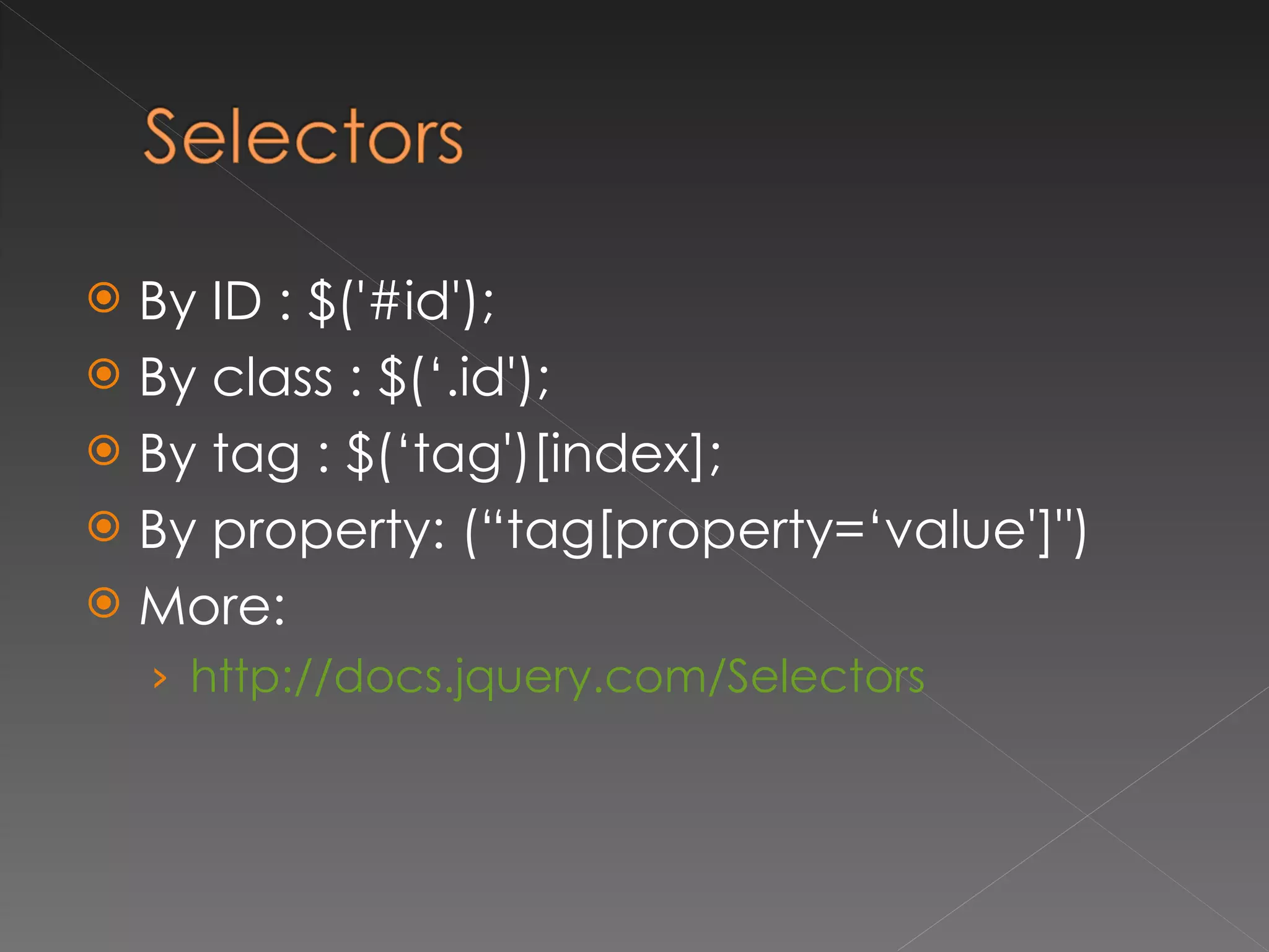 By ID : $('#id'); By class : $(‘.id'); By tag : $(‘tag')[index]; By property: (“tag[property=‘value']") More: http://docs.jquery.com/Selectors 