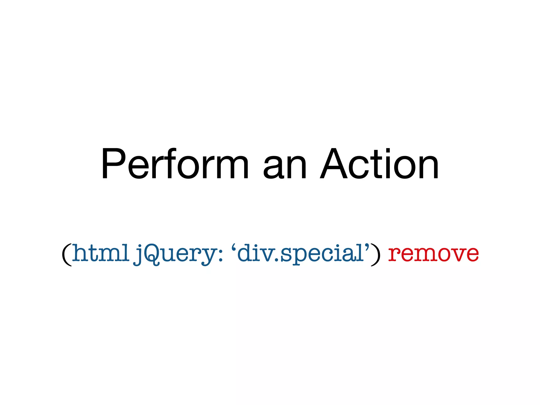 Perform an Action
(html jQuery: ‘div.special’) remove
 